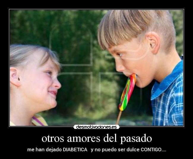otros amores del pasado - me han dejado DIABETICA y no puedo ser dulce CONTIGO....