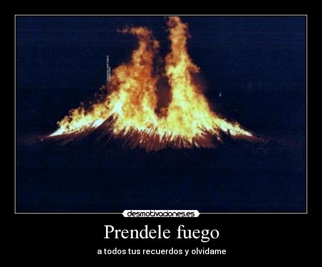 Prendele fuego - a todos tus recuerdos y olvidame