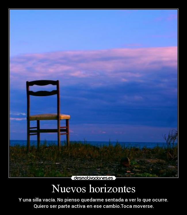 Nuevos horizontes - Y una silla vacía. No pienso quedarme sentada a ver lo que ocurre.
Quiero ser parte activa en ese cambio.Toca moverse.