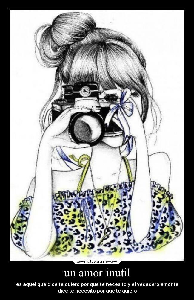 un amor inutil - es aquel que dice te quiero por que te necesito y el vedadero amor te
dice te necesito por que te quiero