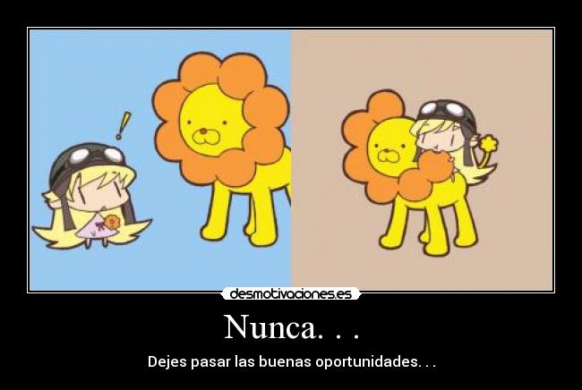 Nunca. . . - Dejes pasar las buenas oportunidades. . .