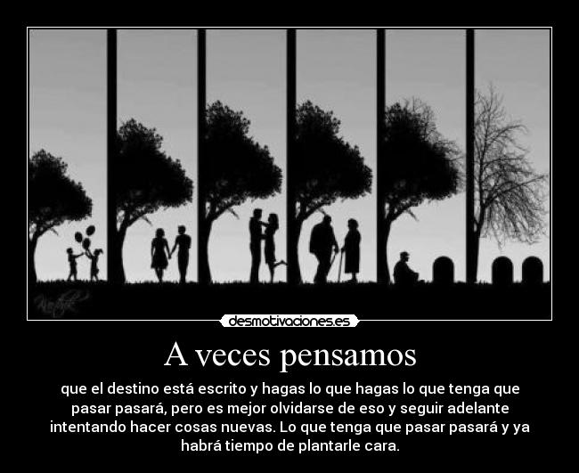 A veces pensamos - que el destino está escrito y hagas lo que hagas lo que tenga que
pasar pasará, pero es mejor olvidarse de eso y seguir adelante
intentando hacer cosas nuevas. Lo que tenga que pasar pasará y ya
habrá tiempo de plantarle cara.