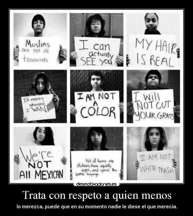 Trata con respeto a quien menos - lo merezca, puede que en su momento nadie le diese el que merecia.