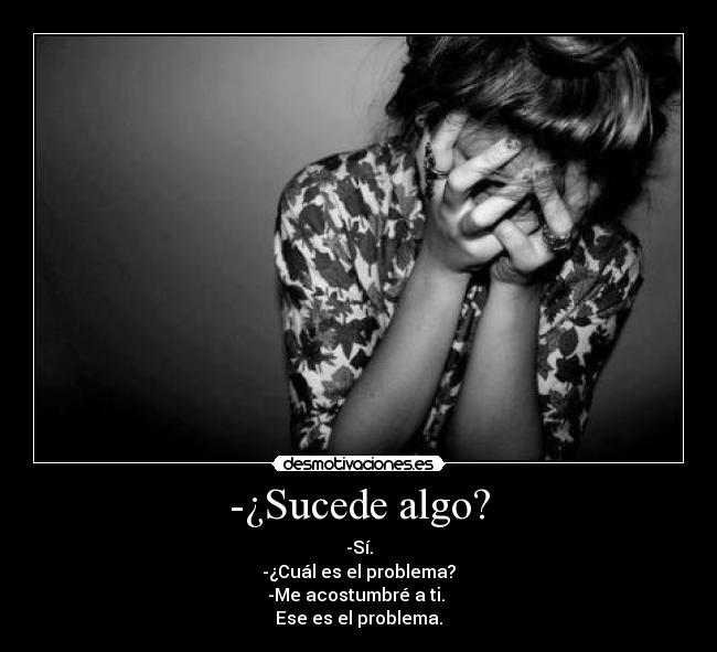 -¿Sucede algo? - -Sí.
-¿Cuál es el problema?
-Me acostumbré a ti. 
Ese es el problema.