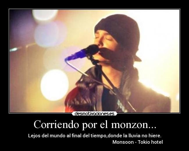 Corriendo por el monzon... - Lejos del mundo al final del tiempo,donde la lluvia no hiere.
Monsoon - Tokio hotel