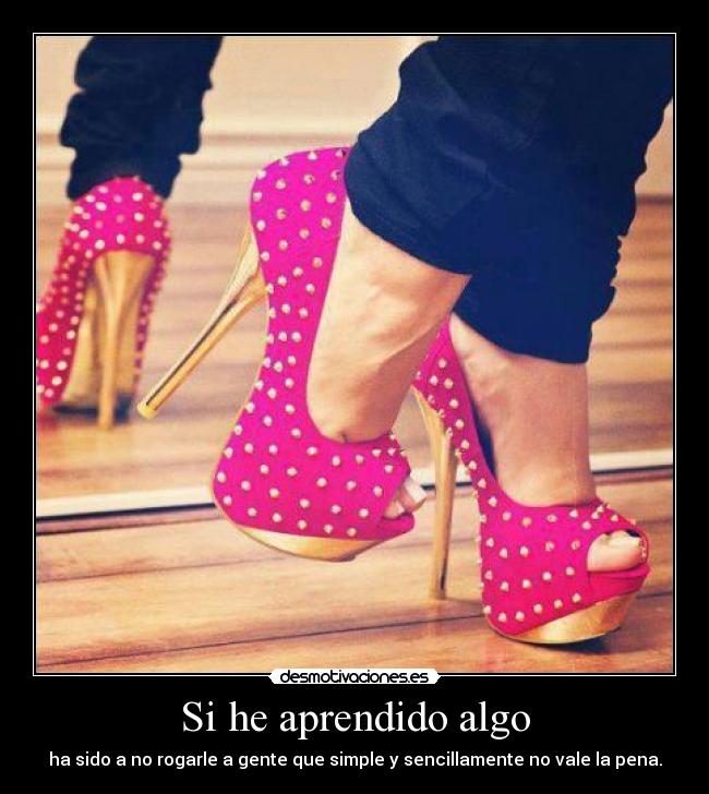 Si he aprendido algo - ha sido a no rogarle a gente que simple y sencillamente no vale la pena.