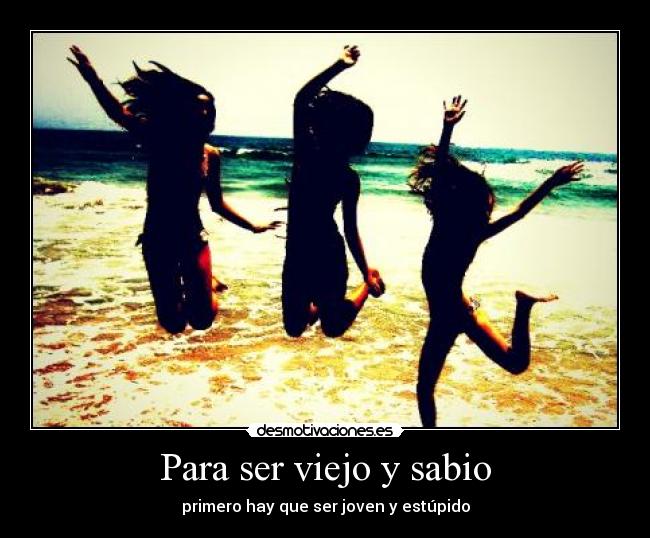Para ser viejo y sabio - primero hay que ser joven y estúpido