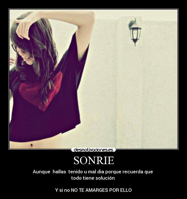SONRIE - Aunque hallas tenido u mal dia porque recuerda que
todo tiene solución
Y si no NO TE AMARGES POR ELLO