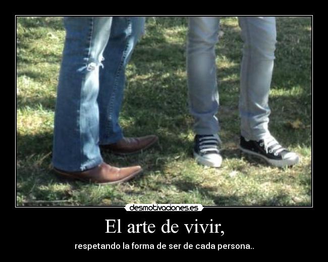 El arte de vivir, - respetando la forma de ser de cada persona..