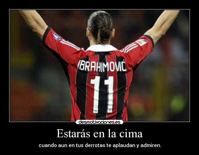 Estarás en la cima - cuando aun en tus derrotas te aplaudan y admiren.