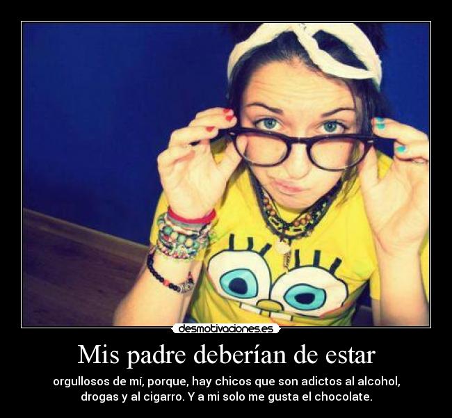 Mis padre deberían de estar - orgullosos de mí, porque, hay chicos que son adictos al alcohol,
drogas y al cigarro. Y a mi solo me gusta el chocolate.