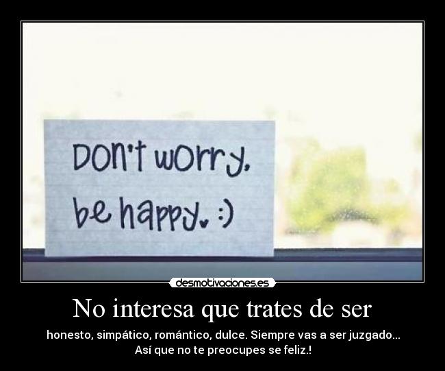 No interesa que trates de ser - honesto, simpático, romántico, dulce. Siempre vas a ser juzgado...
Así que no te preocupes se feliz.!