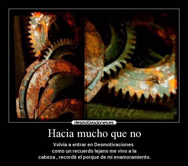 Hacia mucho que no - Volvía a entrar en Desmotivaciones
como un recuerdo lejano me vino a la
cabeza , recordé el porque de mi enamoramiento.