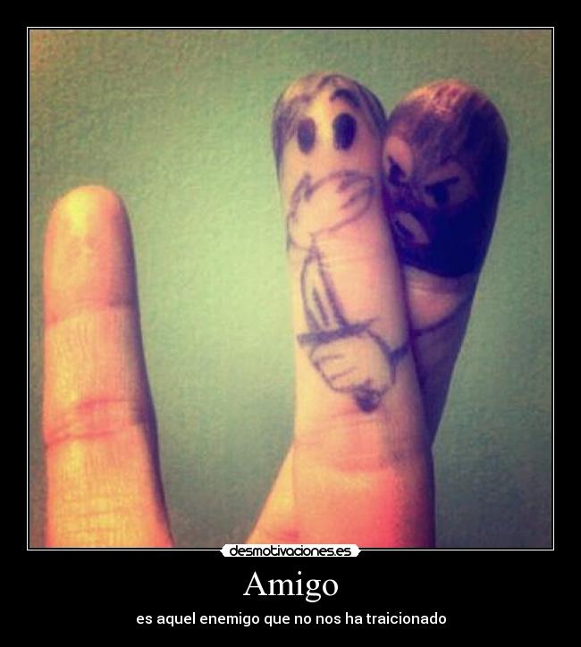 Amigo - es aquel enemigo que no nos ha traicionado