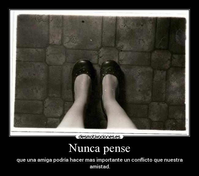 Nunca pense - que una amiga podría hacer mas importante un conflicto que nuestra amistad.