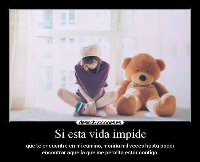 Si esta vida impide - que te encuentre en mi camino, moriría mil veces hasta poder
encontrar aquella que me permita estar contigo.♥