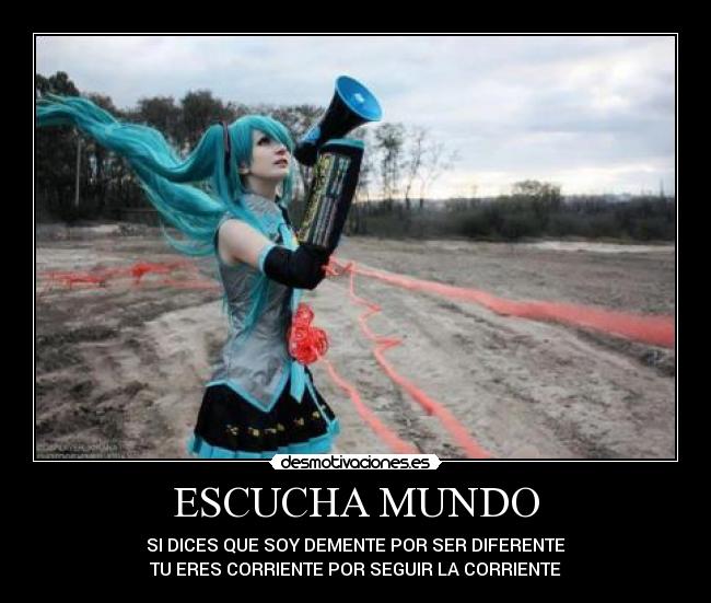 ESCUCHA MUNDO - SI DICES QUE SOY DEMENTE POR SER DIFERENTE
TU ERES CORRIENTE POR SEGUIR LA CORRIENTE