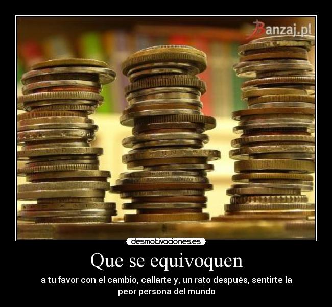Que se equivoquen - a tu favor con el cambio, callarte y, un rato después, sentirte la
peor persona del mundo