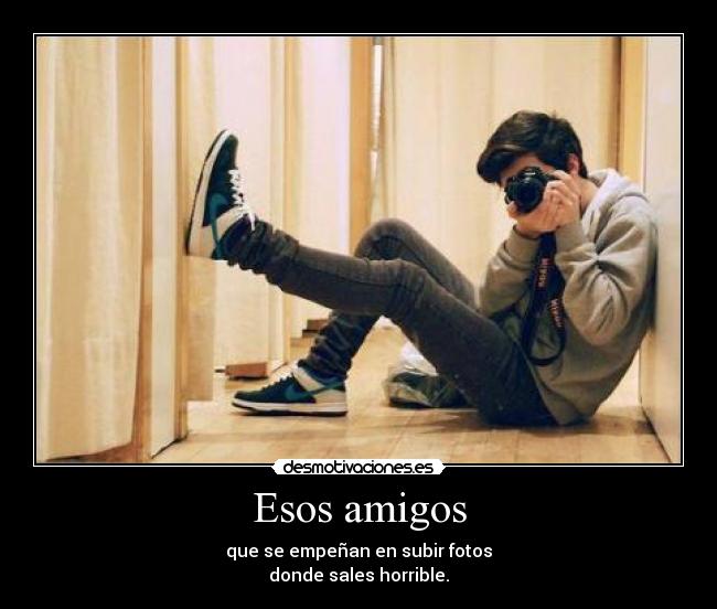 Esos amigos - que se empeñan en subir fotos
donde sales horrible.