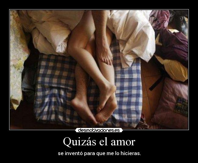 Quizás el amor - se inventó para que me lo hicieras.