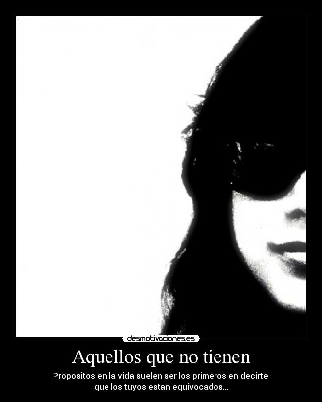 Aquellos que no tienen - Propositos en la vida suelen ser los primeros en decirte
que los tuyos estan equivocados...