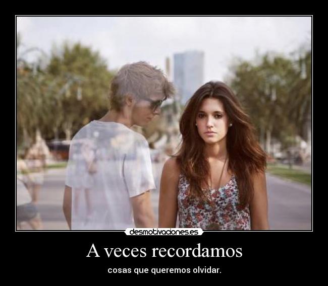 A veces recordamos - cosas que queremos olvidar.