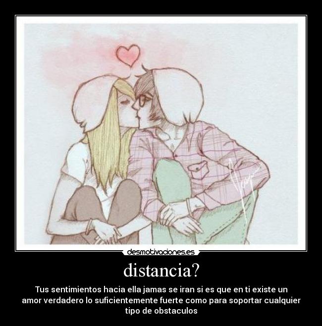 distancia? - Tus sentimientos hacia ella jamas se iran si es que en ti existe un
amor verdadero lo suficientemente fuerte como para soportar cualquier
tipo de obstaculos