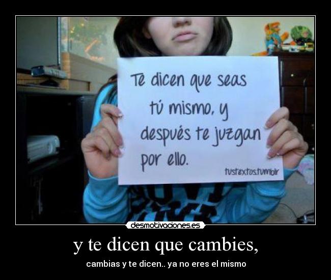 y te dicen que cambies, - cambias y te dicen.. ya no eres el mismo