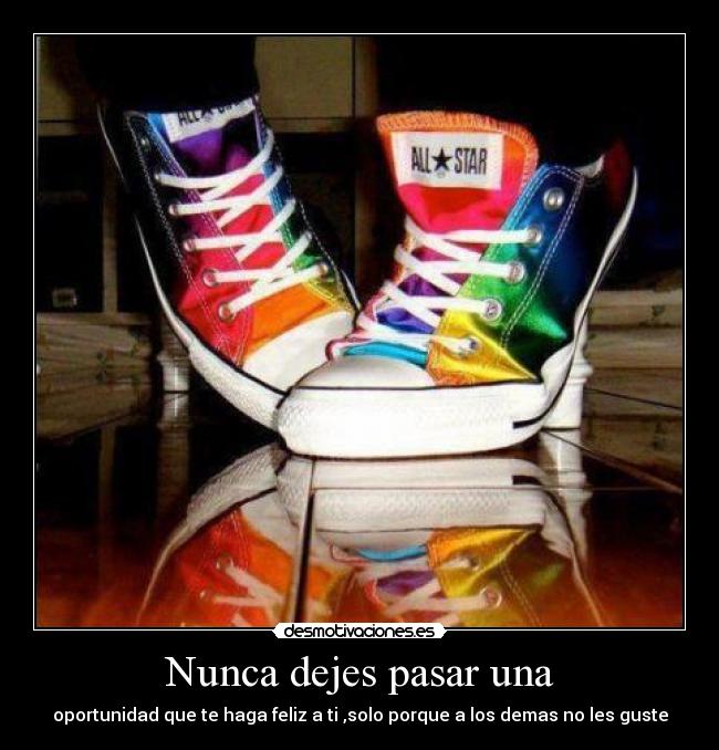 Nunca dejes pasar una - oportunidad que te haga feliz a ti ,solo porque a los demas no les guste