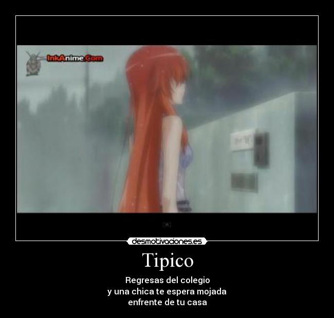 Tipico - Regresas del colegio
y una chica te espera mojada
enfrente de tu casa