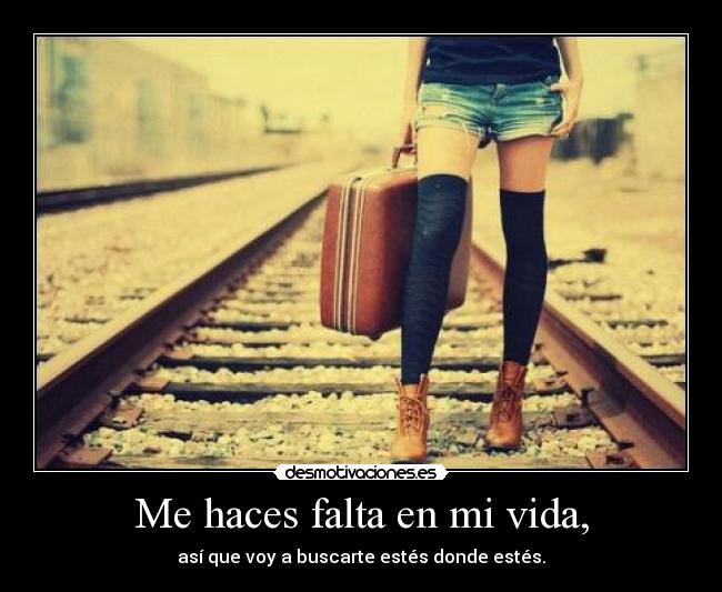 Me haces falta en mi vida, - así que voy a buscarte estés donde estés.
