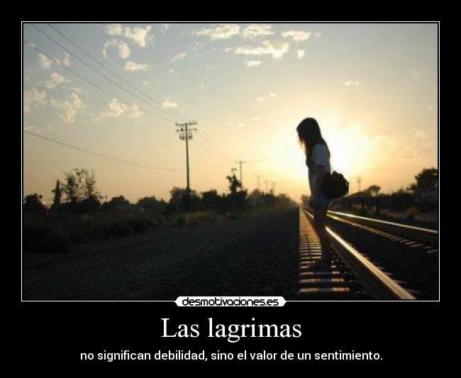 Las lagrimas - no significan debilidad, sino el valor de un sentimiento.