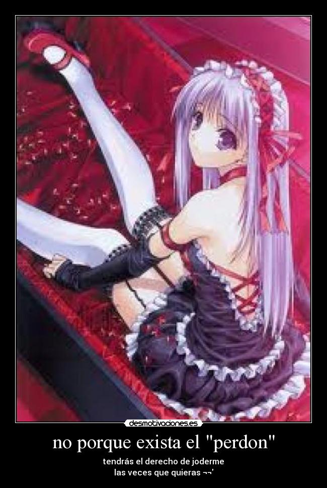 no porque exista el perdon - tendrás el derecho de joderme
las veces que quieras ¬¬