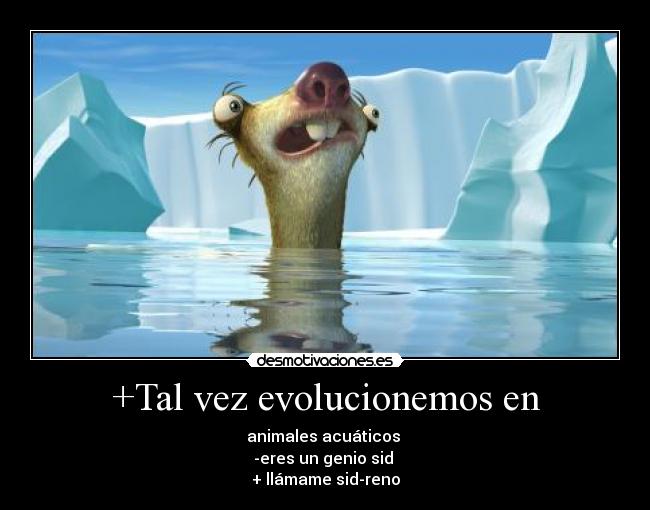 +Tal vez evolucionemos en - animales acuáticos
-eres un genio sid
+ llámame sid-reno
