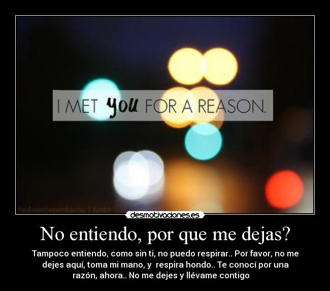 No entiendo, por que me dejas? - Tampoco entiendo, como sin ti, no puedo respirar.. Por favor, no me
dejes aquí, toma mi mano, y respira hondo.. Te conocí por una
razón, ahora.. No me dejes y llévame contigo ♥♥♥♥