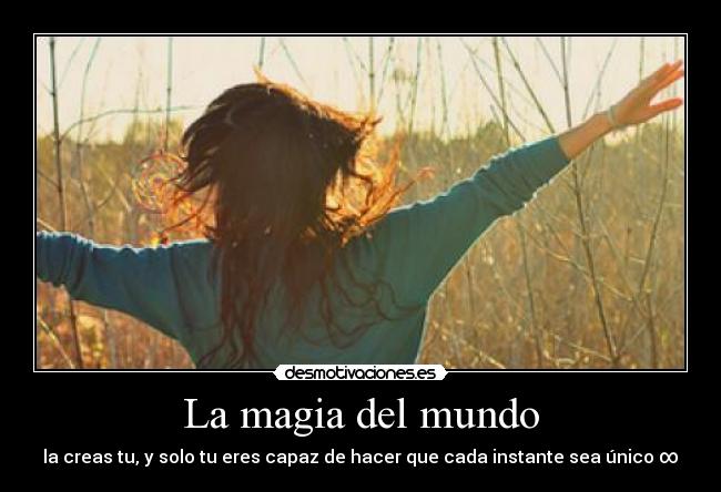 La magia del mundo - la creas tu, y solo tu eres capaz de hacer que cada instante sea único ∞
