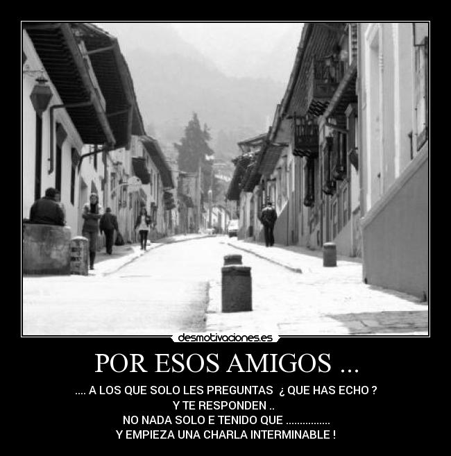 POR ESOS AMIGOS ... - .... A LOS QUE SOLO LES PREGUNTAS ¿ QUE HAS ECHO ?
Y TE RESPONDEN ..
NO NADA SOLO E TENIDO QUE ................
Y EMPIEZA UNA CHARLA INTERMINABLE !