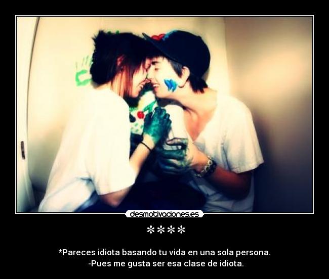 **** - *Pareces idiota basando tu vida en una sola persona.
-Pues me gusta ser esa clase de idiota.