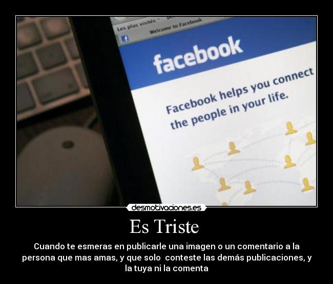 Es Triste  - Cuando te esmeras en publicarle una imagen o un comentario a la
persona que mas amas, y que solo  conteste las demás publicaciones, y
la tuya ni la comenta