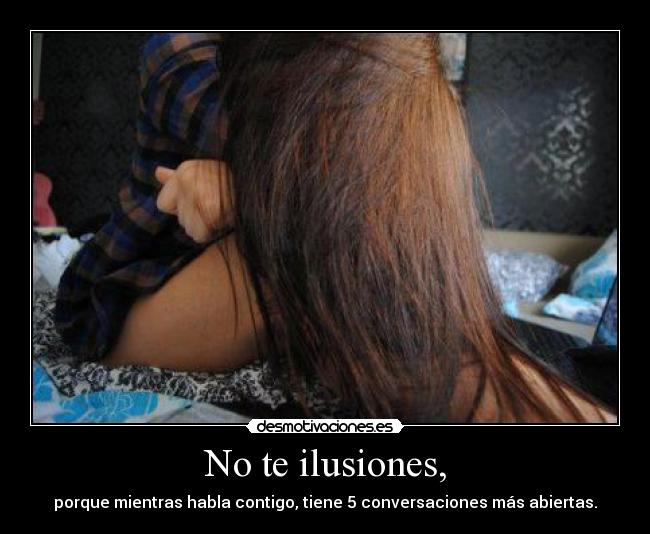 No te ilusiones, - porque mientras habla contigo, tiene 5 conversaciones más abiertas.