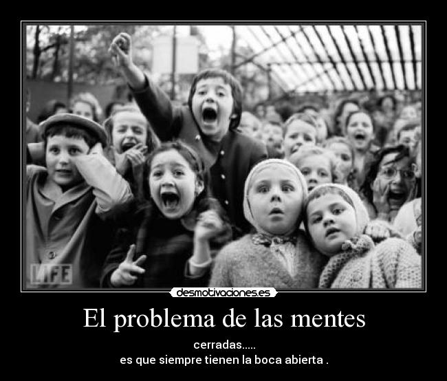 El problema de las mentes - cerradas.....
es que siempre tienen la boca abierta .