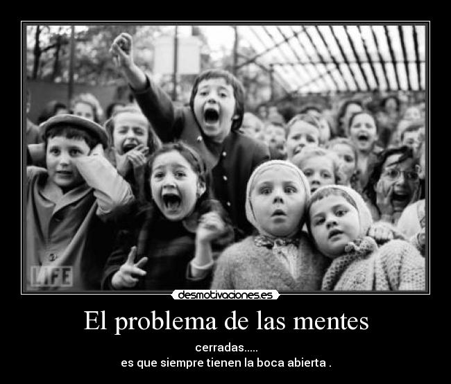 El problema de las mentes - cerradas.....
es que siempre tienen la boca abierta .