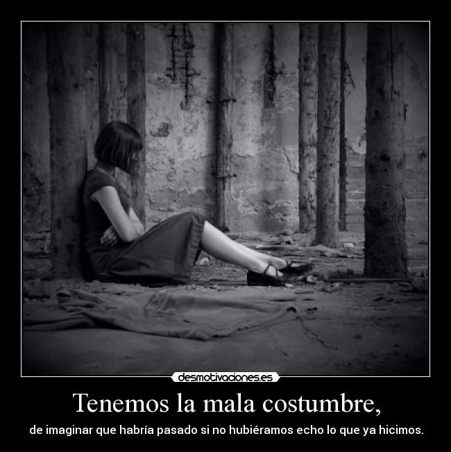 Tenemos la mala costumbre, - de imaginar que habría pasado si no hubiéramos echo lo que ya hicimos.