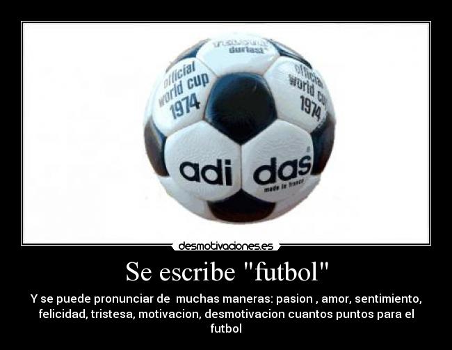 Se escribe futbol - Y se puede pronunciar de muchas maneras: pasion , amor, sentimiento,
felicidad, tristesa, motivacion, desmotivacion cuantos puntos para el
futbol