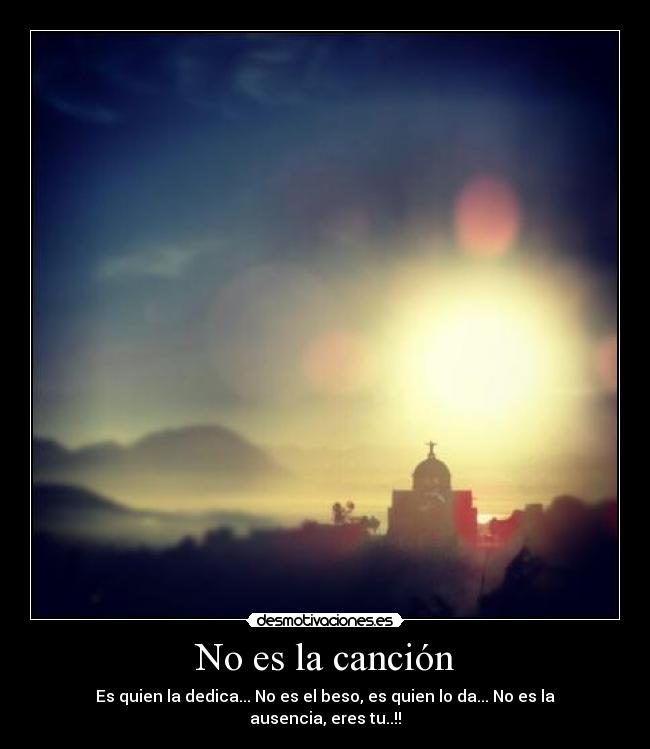 No es la canción - Es quien la dedica... No es el beso, es quien lo da... No es la ausencia, eres tu..!!