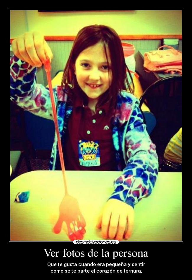 Ver fotos de la persona - Que te gusta cuando era pequeña y sentir
como se te parte el corazón de ternura.