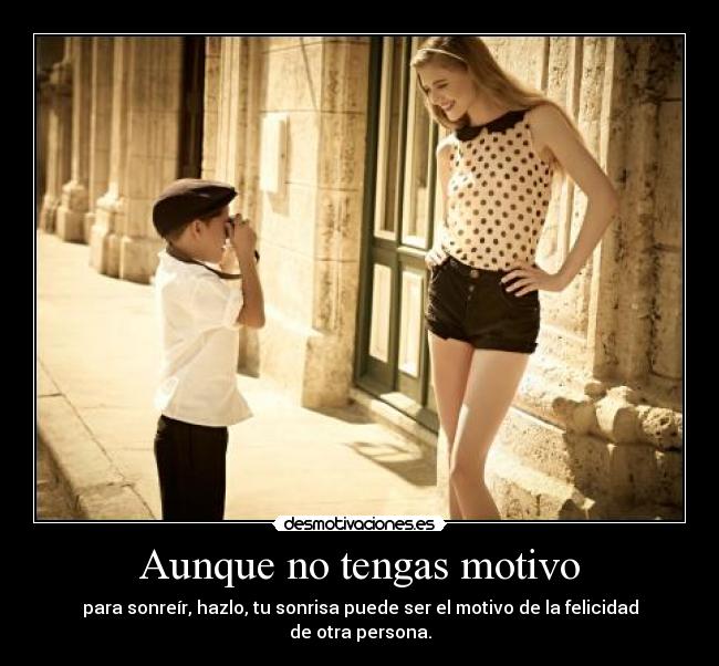 Aunque no tengas motivo - para sonreír, hazlo, tu sonrisa puede ser el motivo de la felicidad de otra persona.