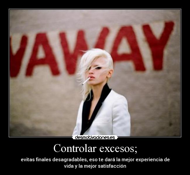 Controlar excesos; - evitas finales desagradables, eso te dará la mejor experiencia de
vida y la mejor satisfacción