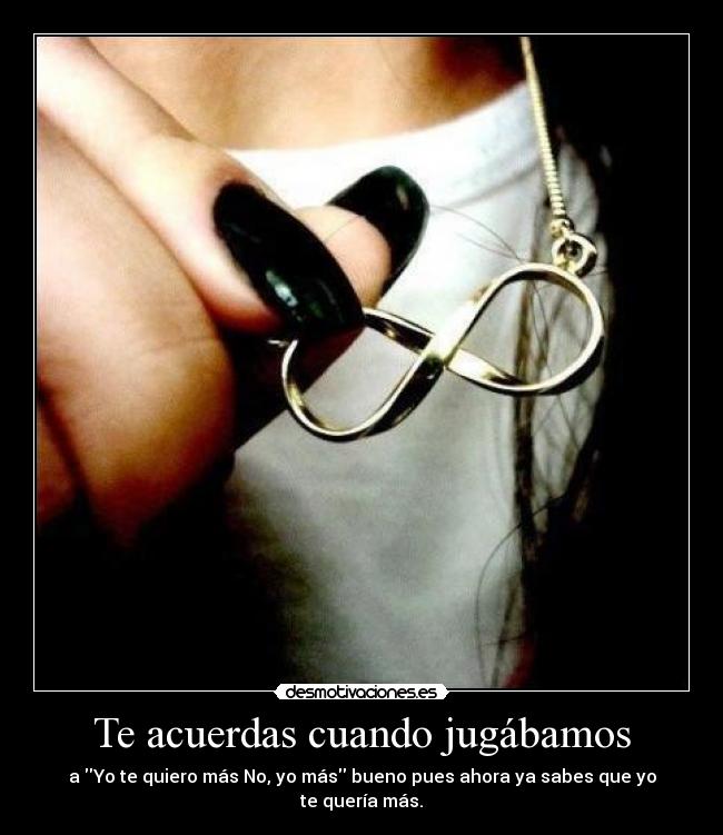 Te acuerdas cuando jugábamos - a Yo te quiero más No, yo más bueno pues ahora ya sabes que yo te quería más.