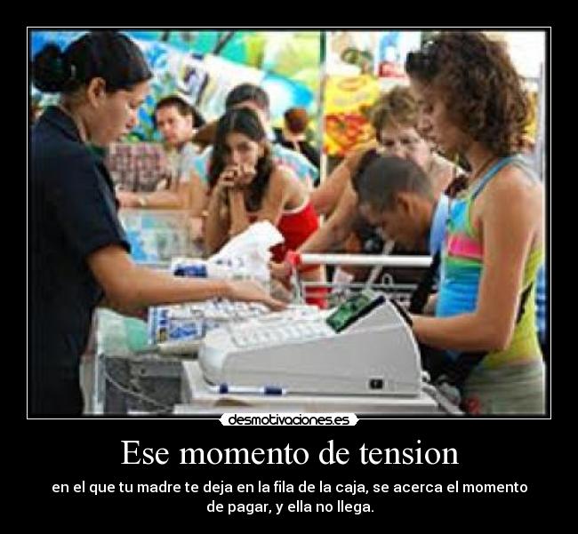 Ese momento de tension - en el que tu madre te deja en la fila de la caja, se acerca el momento
de pagar, y ella no llega.